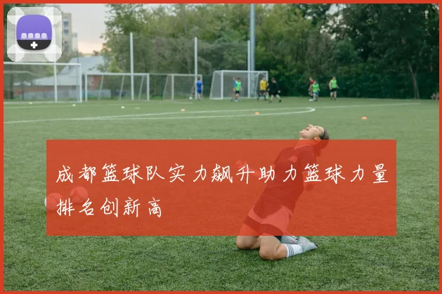 成都篮球队实力飙升助力篮球力量排名创新高