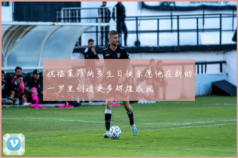 祝福莱昂纳多生日快乐愿他在新的一岁里创造更多辉煌成就
