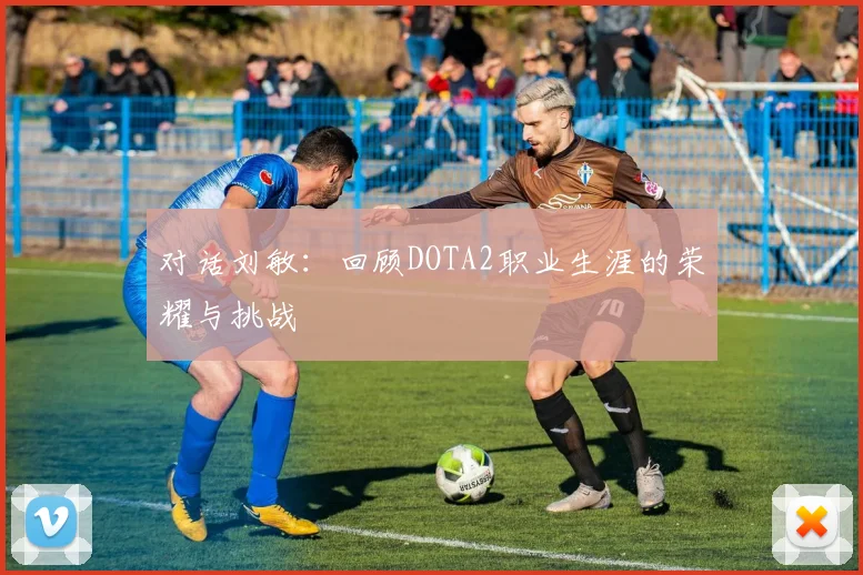 对话刘敏：回顾DOTA2职业生涯的荣耀与挑战