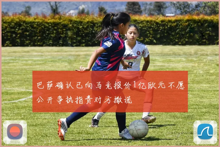 巴萨确认已向马竞报价1亿欧元不愿公开争执指责对方撒谎