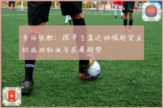 专访张敏：探寻飞盘运动崛起背后的成功秘诀与发展趋势