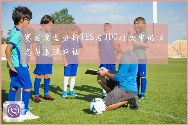 赛后复盘分析TES与JDG对决中的状态与表现评估