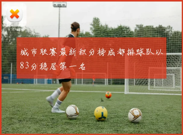 城市联赛最新积分榜成都排球队以83分稳居第一名