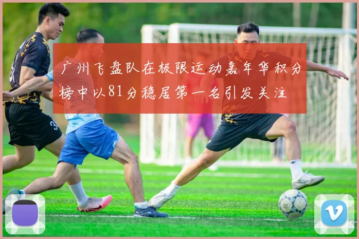 广州飞盘队在极限运动嘉年华积分榜中以81分稳居第一名引发关注