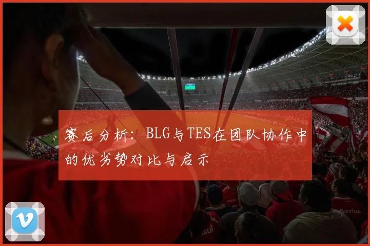 赛后分析：BLG与TES在团队协作中的优劣势对比与启示