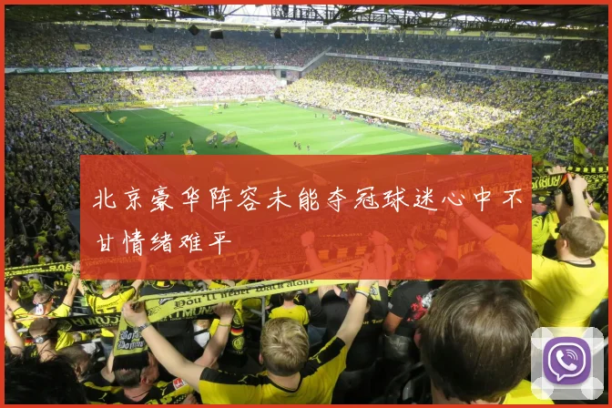 北京豪华阵容未能夺冠球迷心中不甘情绪难平