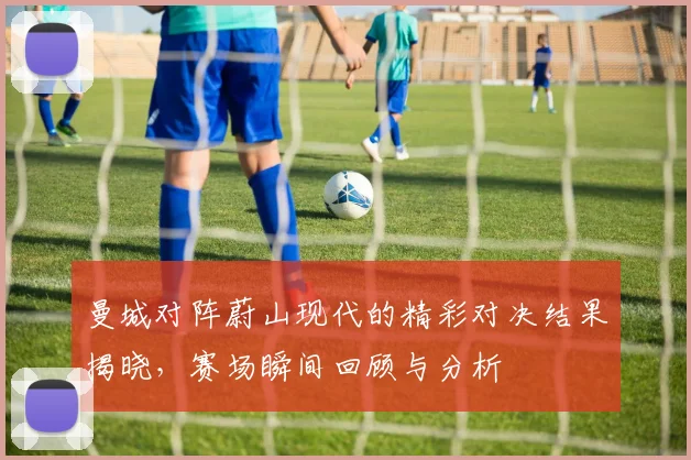 曼城对阵蔚山现代的精彩对决结果揭晓，赛场瞬间回顾与分析